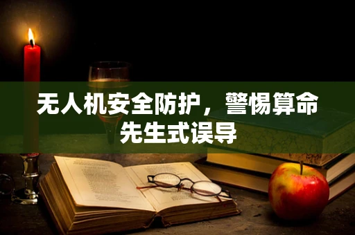 无人机安全防护，警惕算命先生式误导