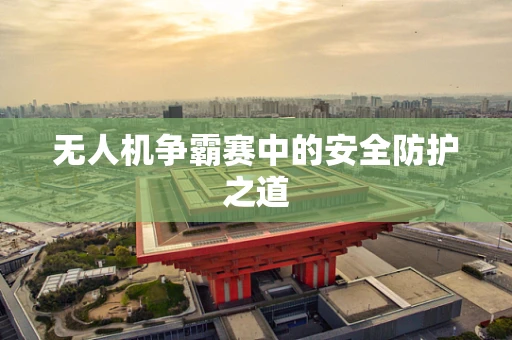 无人机争霸赛中的安全防护之道