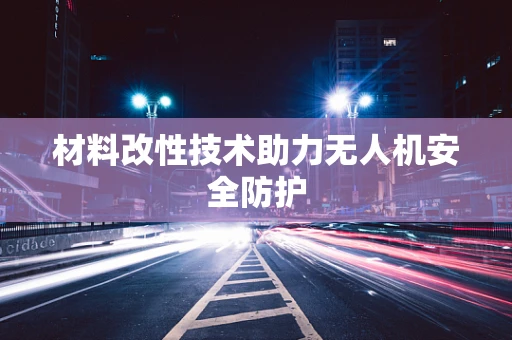 材料改性技术助力无人机安全防护