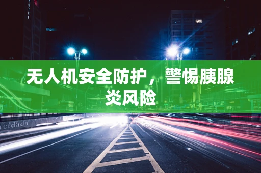 无人机安全防护，警惕胰腺炎风险