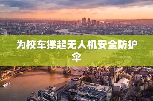 为校车撑起无人机安全防护伞