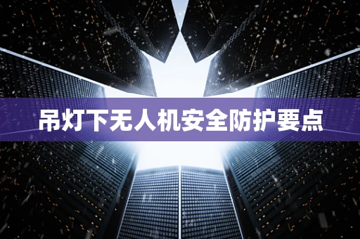 吊灯下无人机安全防护要点