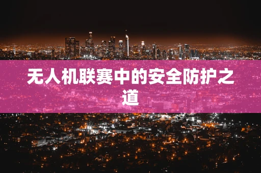 无人机联赛中的安全防护之道