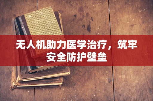无人机助力医学治疗，筑牢安全防护壁垒