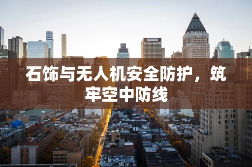 石饰与无人机安全防护，筑牢空中防线