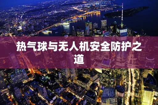 热气球与无人机安全防护之道