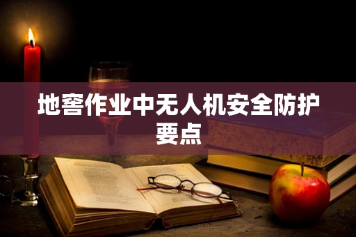 地窖作业中无人机安全防护要点