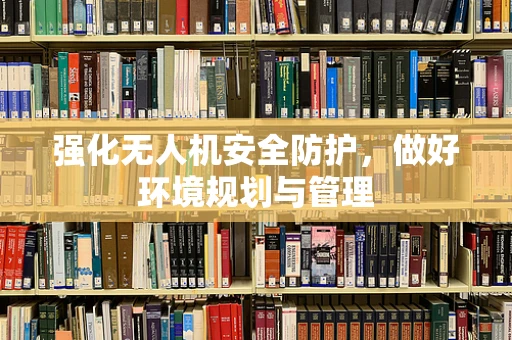 强化无人机安全防护，做好环境规划与管理