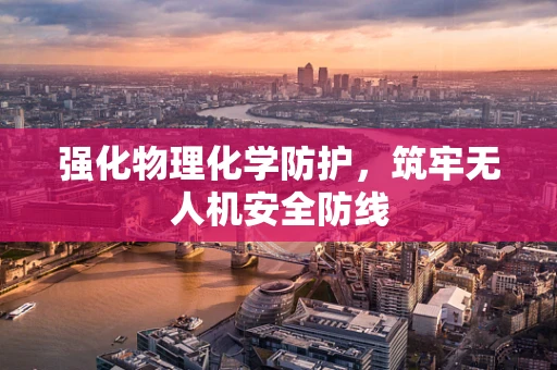强化物理化学防护，筑牢无人机安全防线