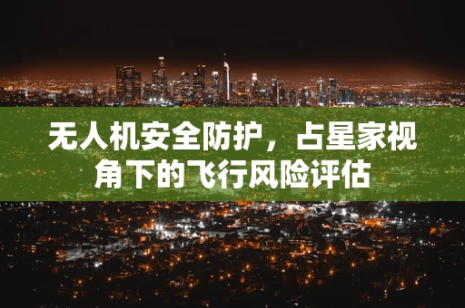 无人机安全防护，占星家视角下的飞行风险评估