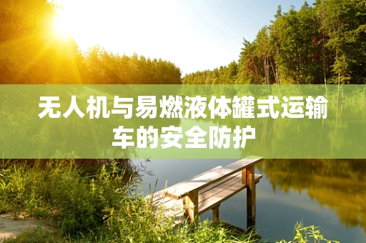 无人机与易燃液体罐式运输车的安全防护