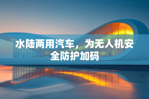 水陆两用汽车，为无人机安全防护加码