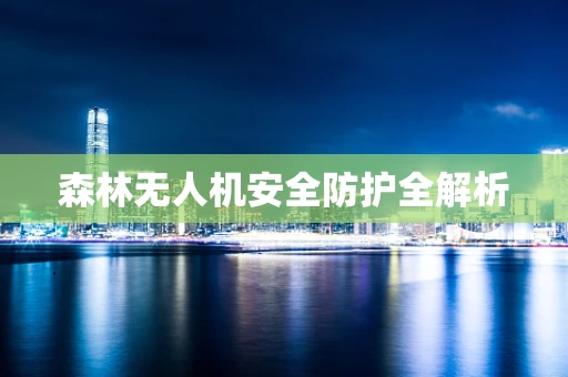 森林无人机安全防护全解析