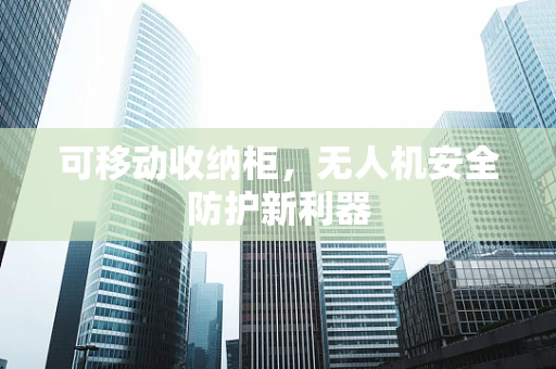 可移动收纳柜，无人机安全防护新利器