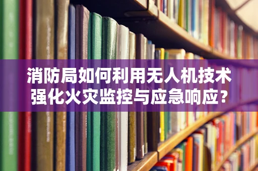 消防局如何利用无人机技术强化火灾监控与应急响应？