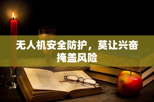 无人机安全防护，莫让兴奋掩盖风险