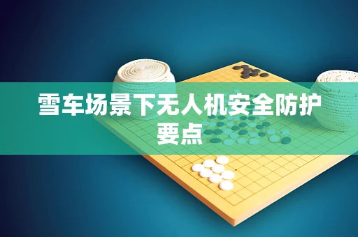 雪车场景下无人机安全防护要点