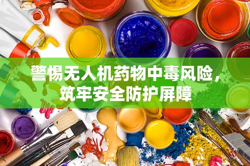 警惕无人机药物中毒风险，筑牢安全防护屏障