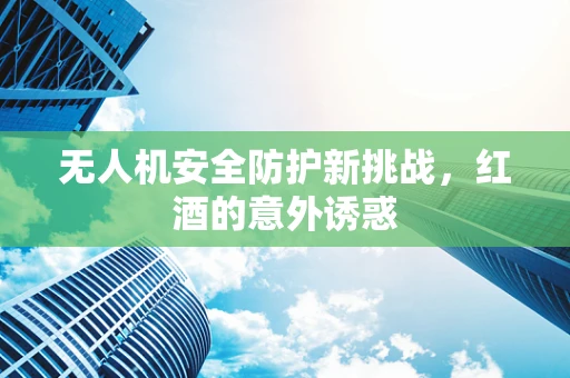 无人机安全防护新挑战，红酒的意外诱惑