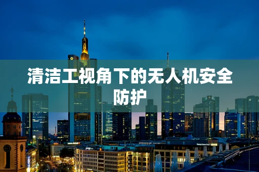 清洁工视角下的无人机安全防护