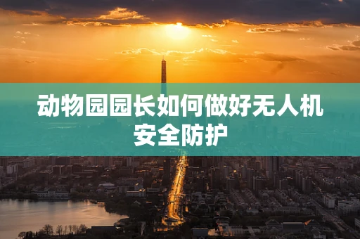 动物园园长如何做好无人机安全防护