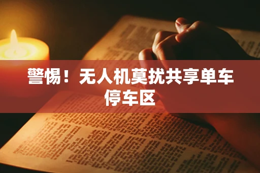 警惕！无人机莫扰共享单车停车区