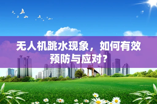 无人机跳水现象，如何有效预防与应对？