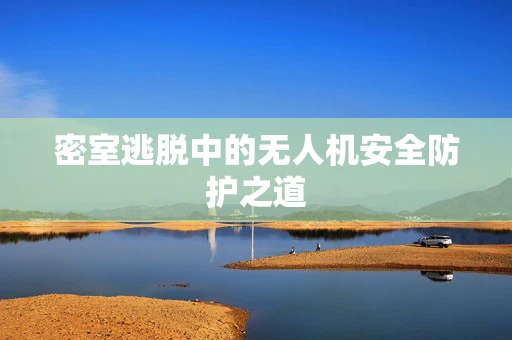 密室逃脱中的无人机安全防护之道
