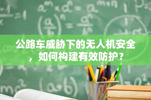 公路车威胁下的无人机安全，如何构建有效防护？