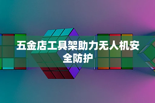 五金店工具架助力无人机安全防护