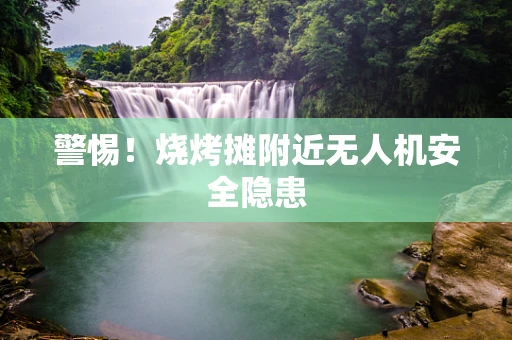 警惕！烧烤摊附近无人机安全隐患