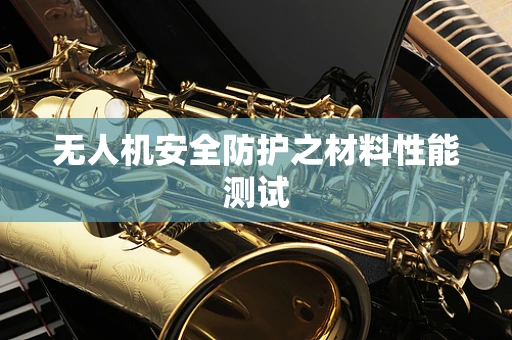 无人机安全防护之材料性能测试