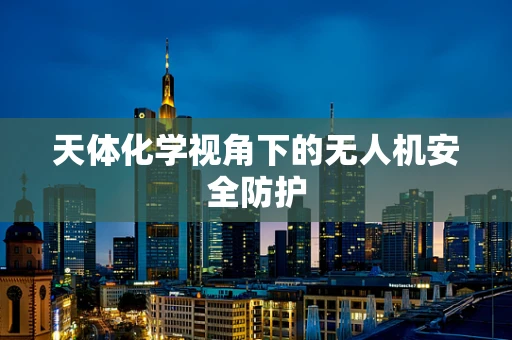 天体化学视角下的无人机安全防护