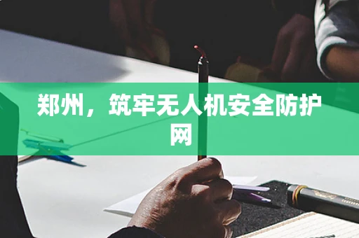 郑州，筑牢无人机安全防护网