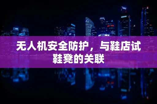 无人机安全防护，与鞋店试鞋凳的关联