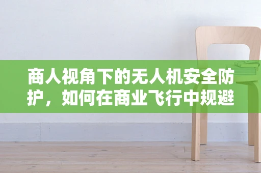 商人视角下的无人机安全防护，如何在商业飞行中规避风险？