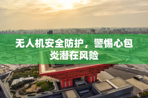 无人机安全防护，警惕心包炎潜在风险