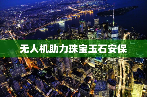无人机助力珠宝玉石安保