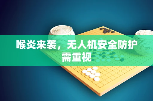 喉炎来袭，无人机安全防护需重视