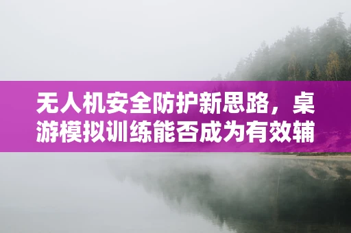 无人机安全防护新思路，桌游模拟训练能否成为有效辅助工具？