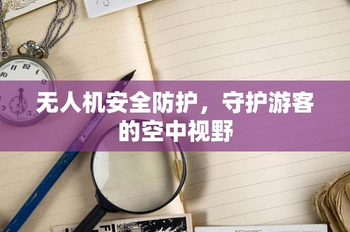 无人机安全防护，守护游客的空中视野