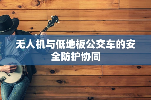 无人机与低地板公交车的安全防护协同
