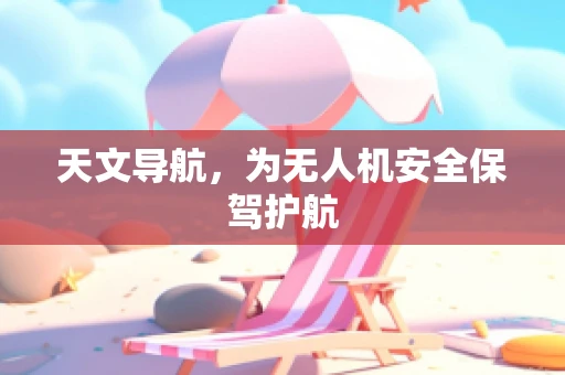 天文导航，为无人机安全保驾护航