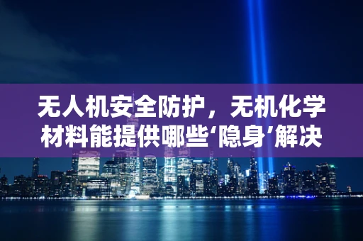 无人机安全防护，无机化学材料能提供哪些‘隐身’解决方案？