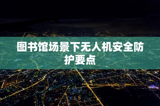 图书馆场景下无人机安全防护要点