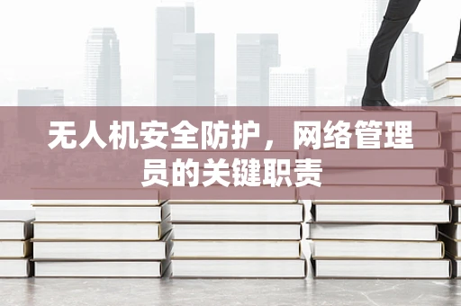 无人机安全防护，网络管理员的关键职责