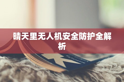 晴天里无人机安全防护全解析