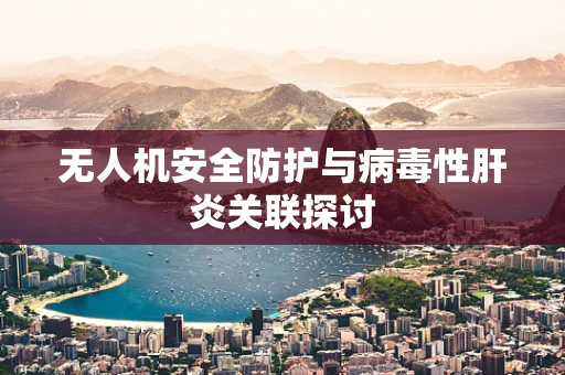 无人机安全防护与病毒性肝炎关联探讨
