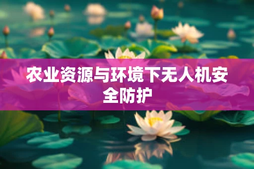 农业资源与环境下无人机安全防护