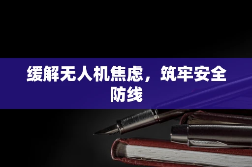 缓解无人机焦虑，筑牢安全防线